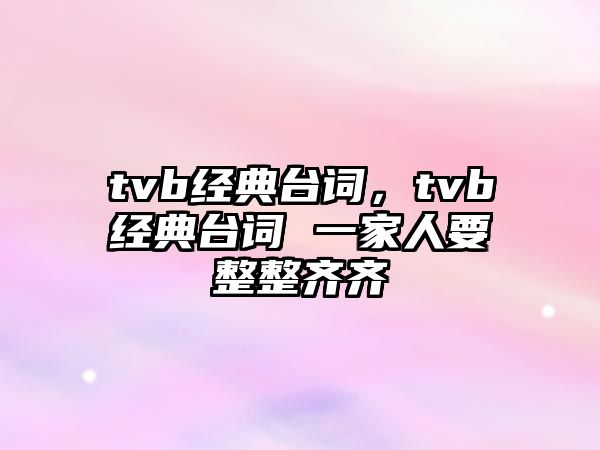 tvb經(jīng)典臺(tái)詞，tvb經(jīng)典臺(tái)詞 一家人要整整齊齊