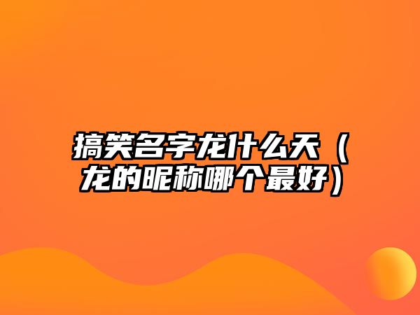 搞笑名字龍什么天（龍的昵稱哪個最好）