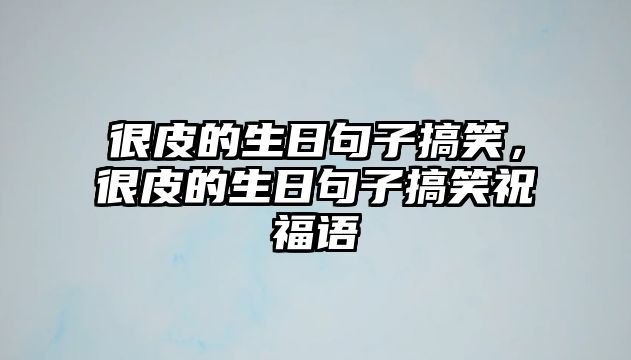 很皮的生日句子搞笑，很皮的生日句子搞笑祝福語(yǔ)