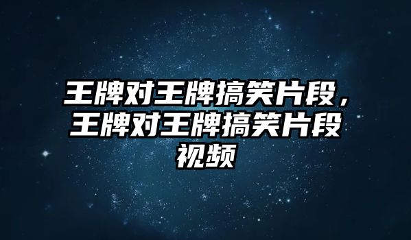 王牌對王牌搞笑片段，王牌對王牌搞笑片段視頻