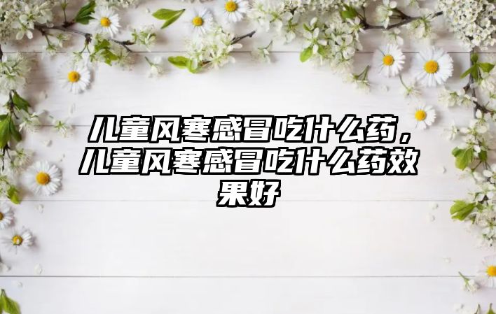 兒童風(fēng)寒感冒吃什么藥，兒童風(fēng)寒感冒吃什么藥效果好