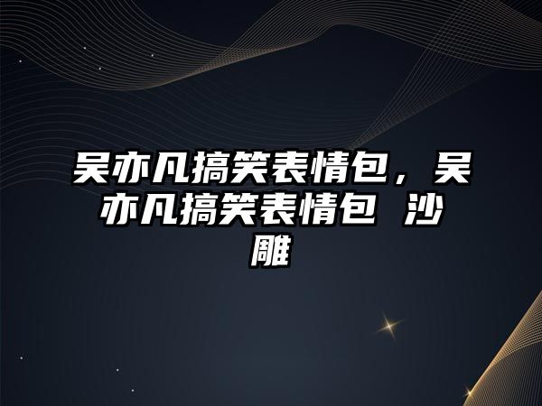 吳亦凡搞笑表情包，吳亦凡搞笑表情包 沙雕