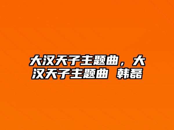 大漢天子主題曲，大漢天子主題曲 韓磊