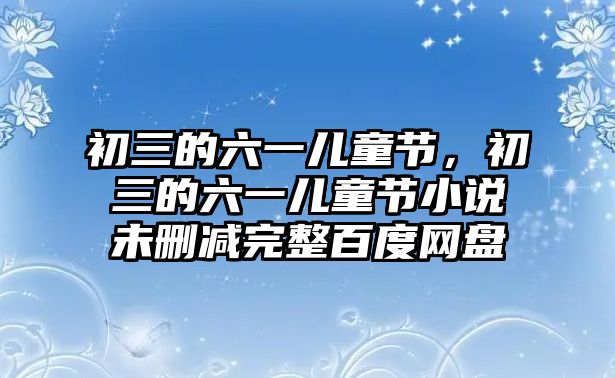 初三的六一兒童節(jié)，初三的六一兒童節(jié)小說未刪減完整百度網盤