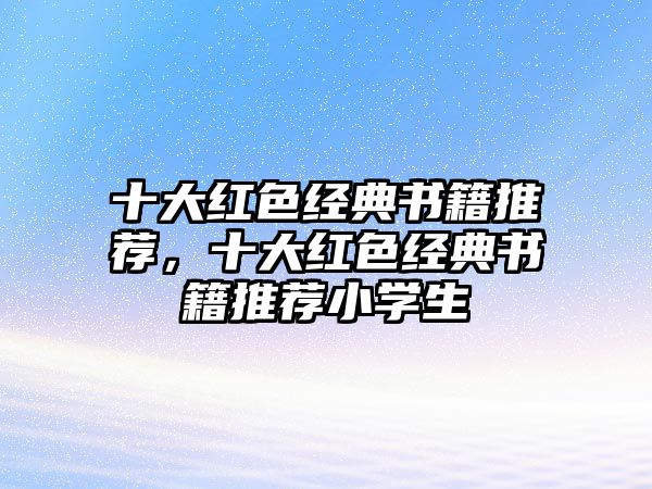 十大紅色經(jīng)典書(shū)籍推薦，十大紅色經(jīng)典書(shū)籍推薦小學(xué)生