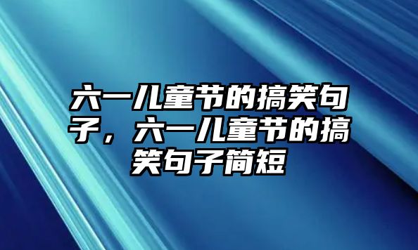 六一兒童節(jié)的搞笑句子，六一兒童節(jié)的搞笑句子簡短