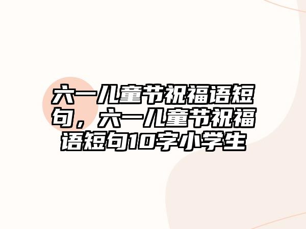 六一兒童節(jié)祝福語短句，六一兒童節(jié)祝福語短句10字小學(xué)生