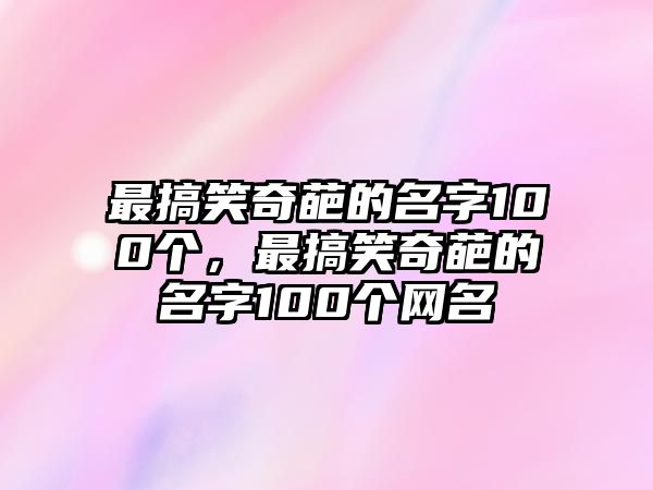 最搞笑奇葩的名字100個，最搞笑奇葩的名字100個網(wǎng)名