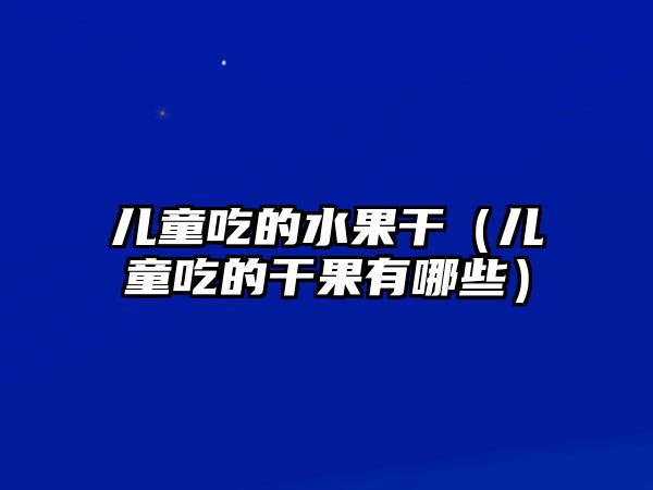 兒童吃的水果干（兒童吃的干果有哪些）