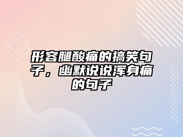 形容腿酸痛的搞笑句子，幽默說說渾身痛的句子