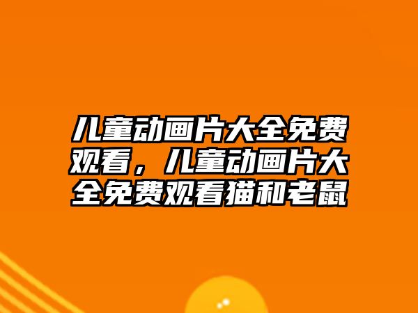 兒童動畫片大全免費觀看，兒童動畫片大全免費觀看貓和老鼠