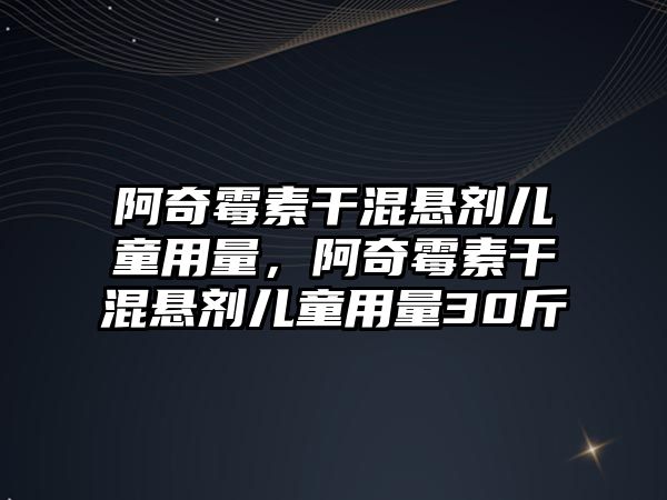 阿奇霉素干混懸劑兒童用量，阿奇霉素干混懸劑兒童用量30斤