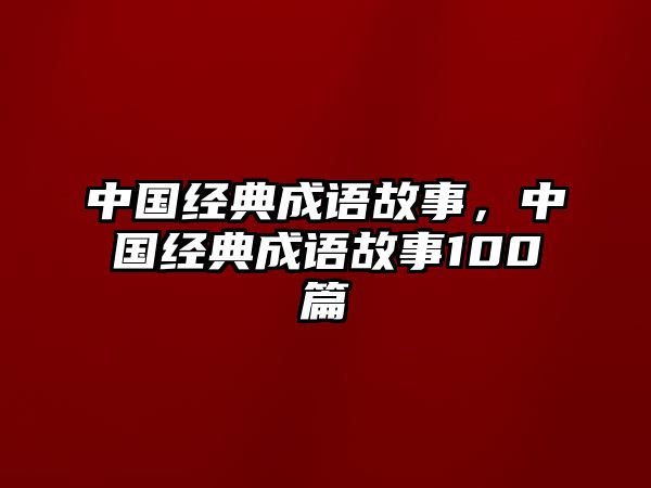 中國經(jīng)典成語故事，中國經(jīng)典成語故事100篇