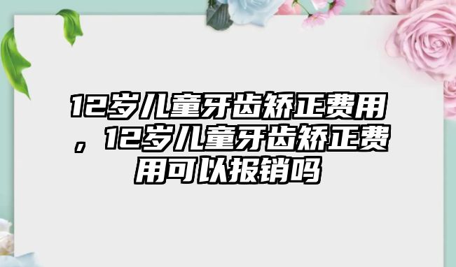 12歲兒童牙齒矯正費(fèi)用，12歲兒童牙齒矯正費(fèi)用可以報銷嗎