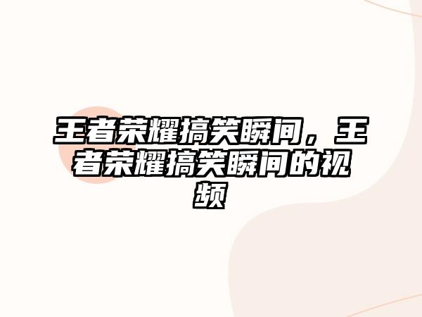 王者榮耀搞笑瞬間，王者榮耀搞笑瞬間的視頻