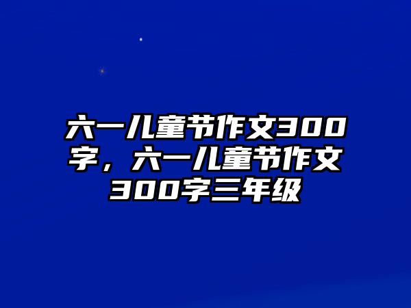 六一兒童節(jié)作文300字，六一兒童節(jié)作文300字三年級(jí)