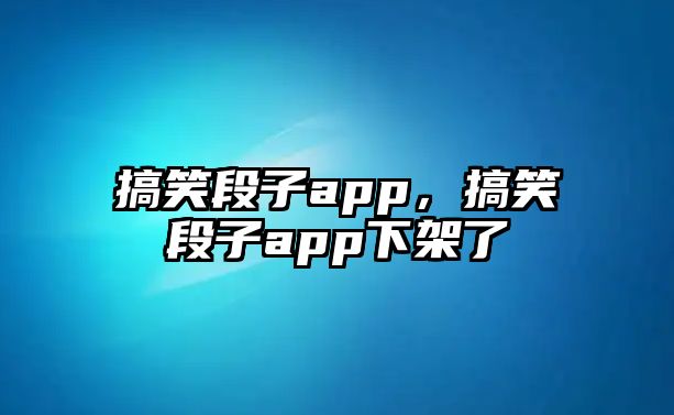 搞笑段子app，搞笑段子app下架了