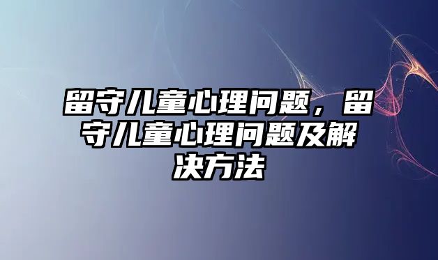 留守兒童心理問(wèn)題，留守兒童心理問(wèn)題及解決方法