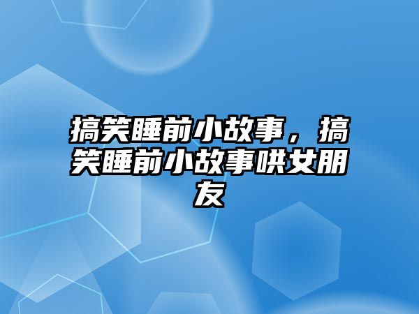 搞笑睡前小故事，搞笑睡前小故事哄女朋友