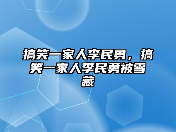 搞笑一家人李民勇，搞笑一家人李民勇被雪藏