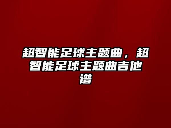 超智能足球主題曲，超智能足球主題曲吉他譜