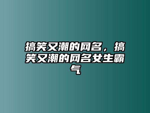 搞笑又潮的網(wǎng)名，搞笑又潮的網(wǎng)名女生霸氣