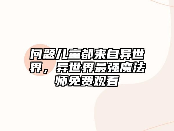 問題兒童都來自異世界，異世界最強(qiáng)魔法師免費(fèi)觀看