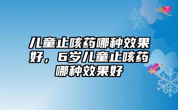 兒童止咳藥哪種效果好，6歲兒童止咳藥哪種效果好