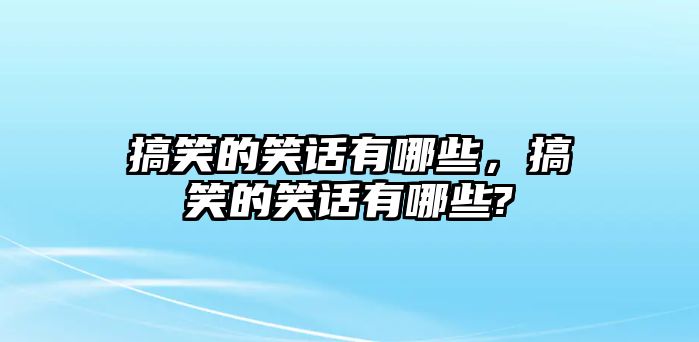 搞笑的笑話(huà)有哪些，搞笑的笑話(huà)有哪些?