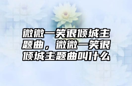 微微一笑很傾城主題曲，微微一笑很傾城主題曲叫什么