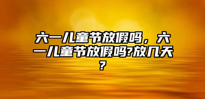 六一兒童節(jié)放假嗎，六一兒童節(jié)放假嗎?放幾天?