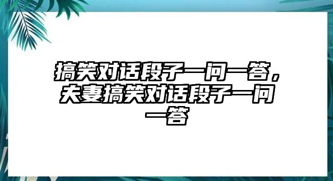 搞笑對(duì)話段子一問一答，夫妻搞笑對(duì)話段子一問一答