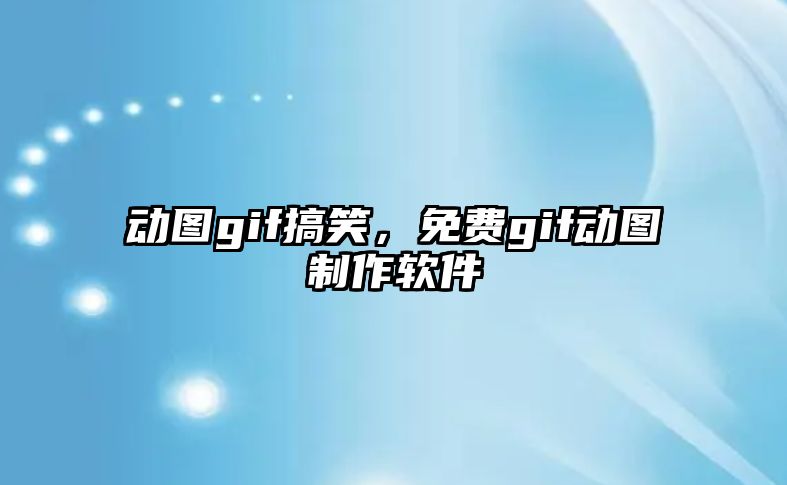 動圖gif搞笑，免費gif動圖制作軟件