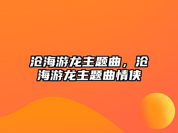 滄海游龍主題曲，滄海游龍主題曲情俠