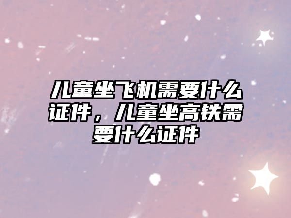 兒童坐飛機需要什么證件，兒童坐高鐵需要什么證件