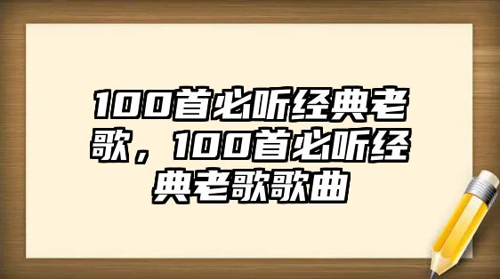 100首必聽經(jīng)典老歌，100首必聽經(jīng)典老歌歌曲