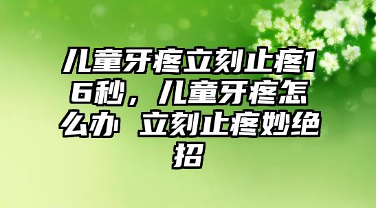 兒童牙疼立刻止疼16秒，兒童牙疼怎么辦 立刻止疼妙絕招