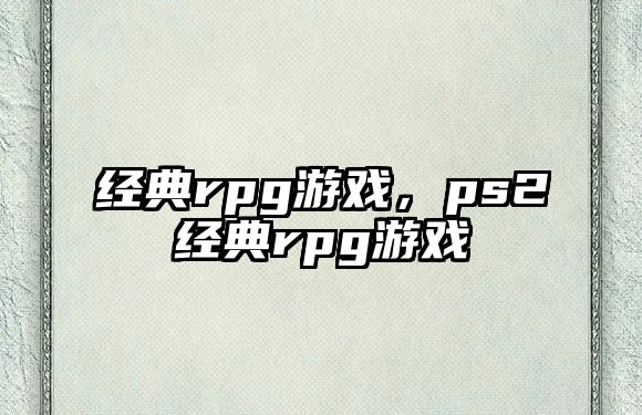 經(jīng)典rpg游戲，ps2經(jīng)典rpg游戲