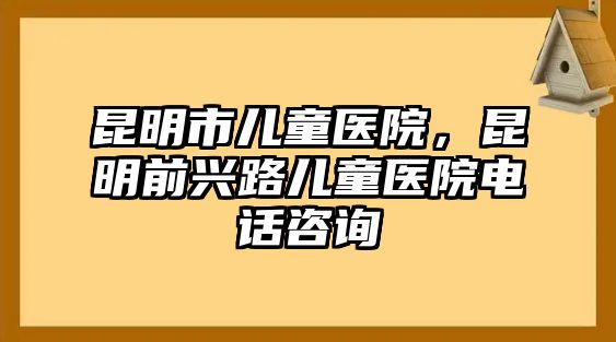 昆明市兒童醫(yī)院，昆明前興路兒童醫(yī)院電話咨詢