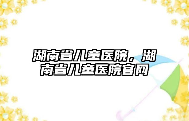 湖南省兒童醫(yī)院，湖南省兒童醫(yī)院官網