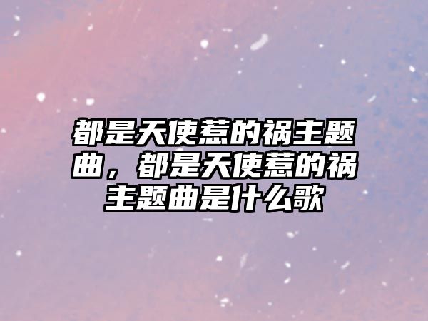 都是天使惹的禍主題曲，都是天使惹的禍主題曲是什么歌