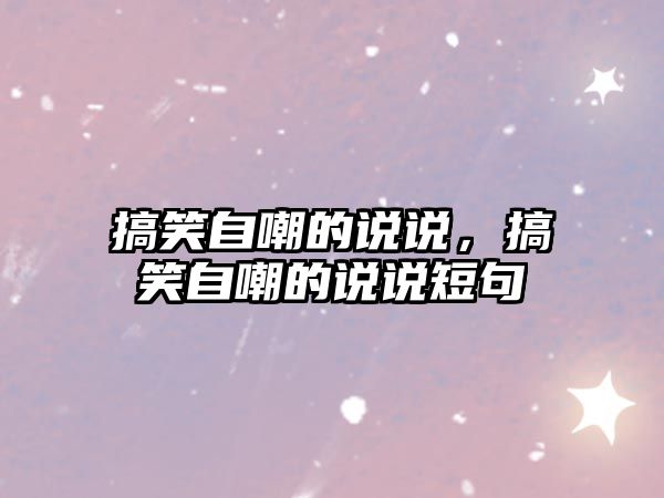 搞笑自嘲的說說，搞笑自嘲的說說短句