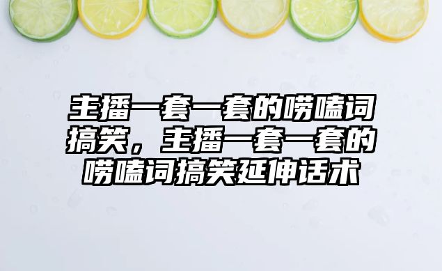 主播一套一套的嘮嗑詞搞笑，主播一套一套的嘮嗑詞搞笑延伸話術(shù)