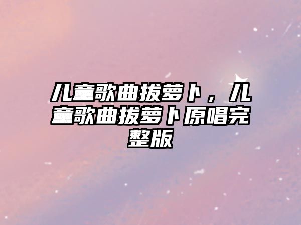 兒童歌曲拔蘿卜，兒童歌曲拔蘿卜原唱完整版