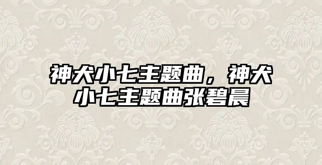 神犬小七主題曲，神犬小七主題曲張碧晨