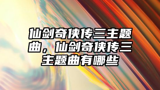 仙劍奇?zhèn)b傳三主題曲，仙劍奇?zhèn)b傳三主題曲有哪些