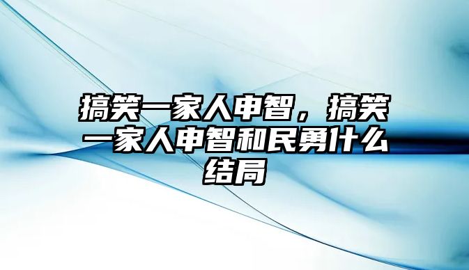 搞笑一家人申智，搞笑一家人申智和民勇什么結局