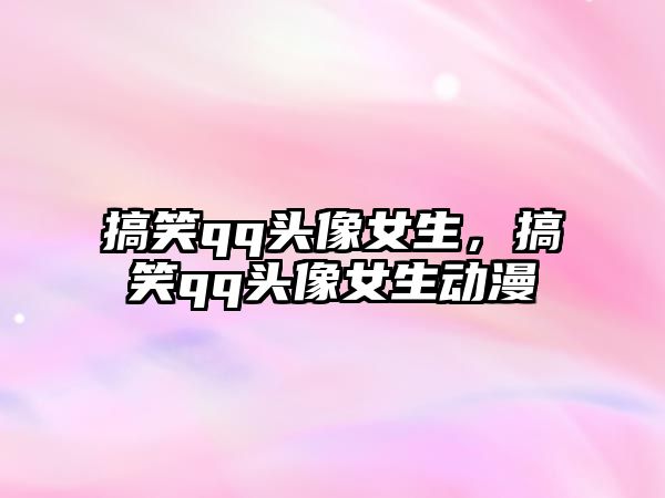 搞笑qq頭像女生，搞笑qq頭像女生動(dòng)漫