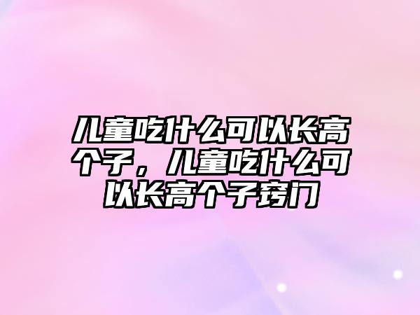 兒童吃什么可以長高個子，兒童吃什么可以長高個子竅門