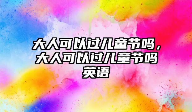 大人可以過兒童節(jié)嗎，大人可以過兒童節(jié)嗎英語